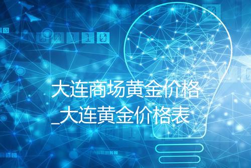 大连商场黄金价格_大连黄金价格表