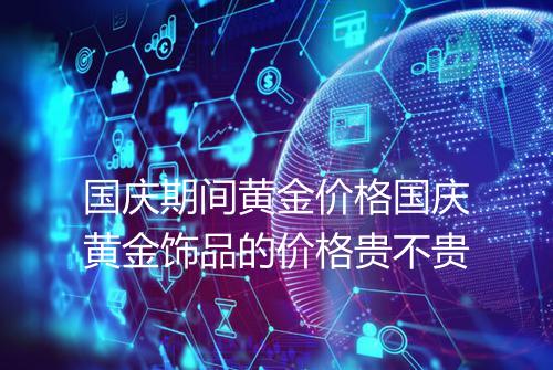 国庆期间黄金价格国庆黄金饰品的价格贵不贵