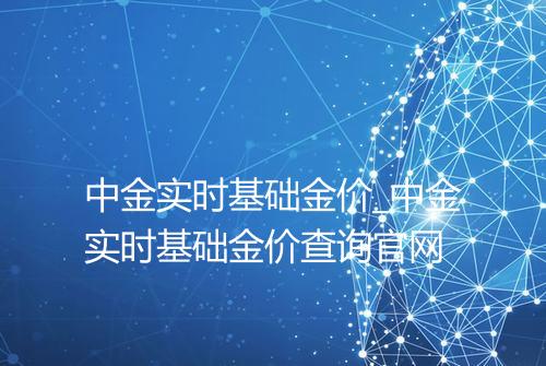 中金实时基础金价_中金实时基础金价查询官网