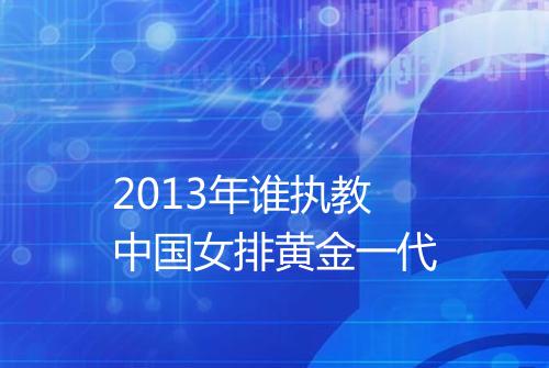 2013年谁执教中国女排黄金一代