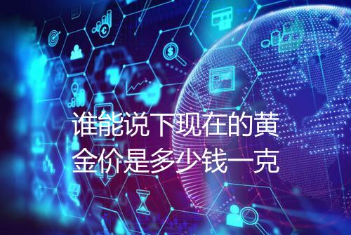 谁能说下现在的黄金价是多少钱一克