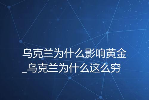 乌克兰为什么影响黄金_乌克兰为什么这么穷