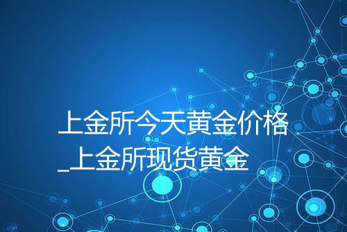 上金所今天黄金价格_上金所现货黄金