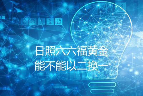 日照六六福黄金能不能以二换一