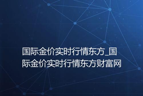 国际金价实时行情东方_国际金价实时行情东方财富网
