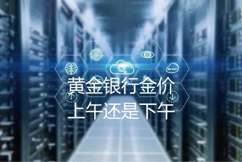 黄金银行金价上午还是下午