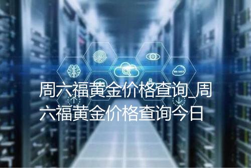 周六福黄金价格查询_周六福黄金价格查询今日