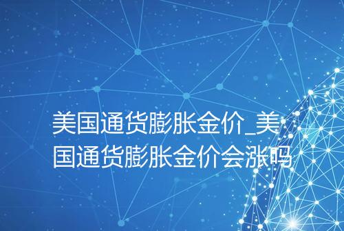 美国通货膨胀金价_美国通货膨胀金价会涨吗