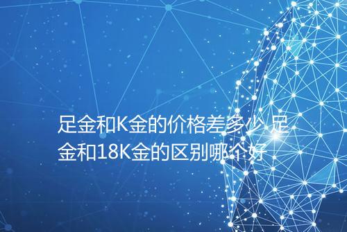 足金和K金的价格差多少 足金和18K金的区别哪个好