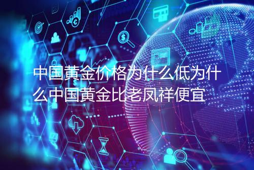 中国黄金价格为什么低为什么中国黄金比老凤祥便宜