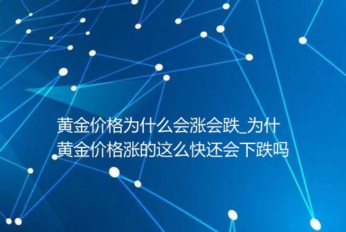 黄金价格为什么会涨会跌_为什黄金价格涨的这么快还会下跌吗