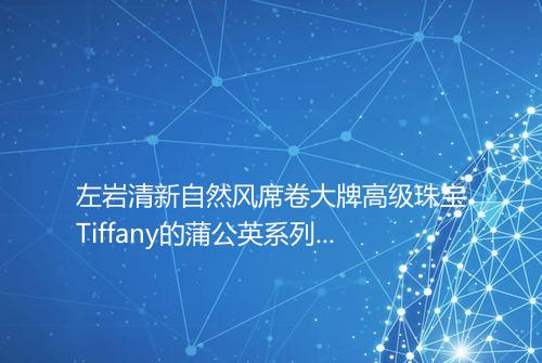 左岩清新自然风席卷大牌高级珠宝Tiffany的蒲公英系列也太美