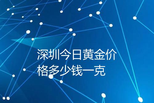深圳今日黄金价格多少钱一克