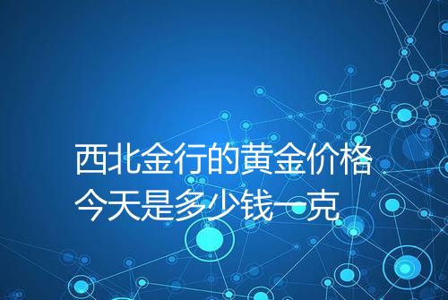 西北金行的黄金价格今天是多少钱一克