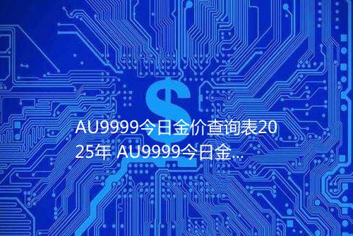 AU9999今日金价查询表2025年 AU9999今日金价多少钱一克