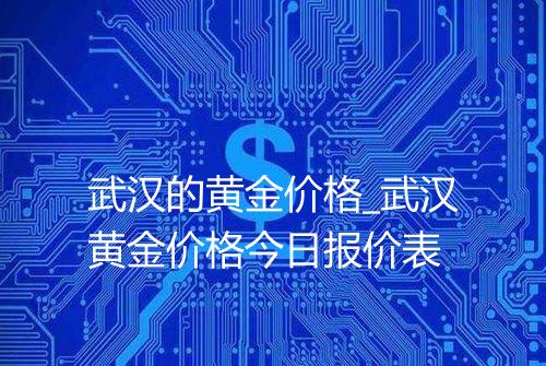 武汉的黄金价格_武汉黄金价格今日报价表