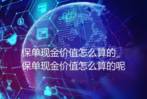 保单现金价值怎么算的_保单现金价值怎么算的呢