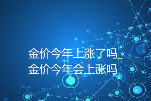 金价今年上涨了吗_金价今年会上涨吗