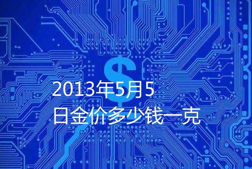 2013年5月5日金价多少钱一克