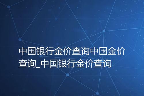 中国银行金价查询中国金价查询_中国银行金价查询