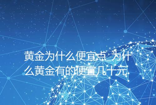 黄金为什么便宜点_为什么黄金有的便宜几十元