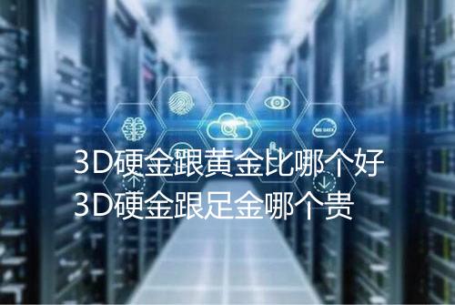 3D硬金跟黄金比哪个好3D硬金跟足金哪个贵
