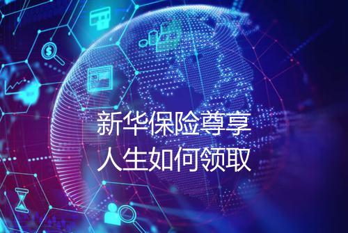 新华保险尊享人生如何领取