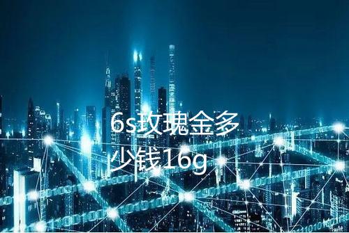 6s玫瑰金多少钱16g
