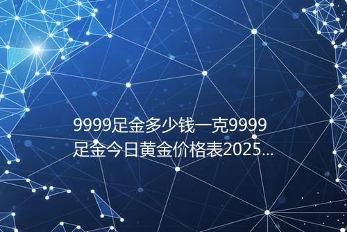 9999足金多少钱一克9999足金今日黄金价格表2025年