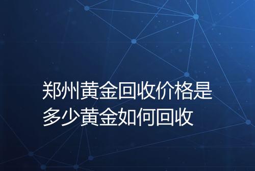 郑州黄金回收价格是多少黄金如何回收