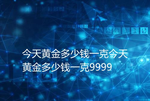 今天黄金多少钱一克今天黄金多少钱一克9999