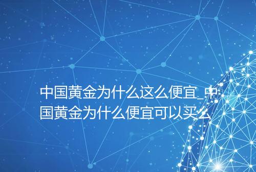 中国黄金为什么这么便宜_中国黄金为什么便宜可以买么