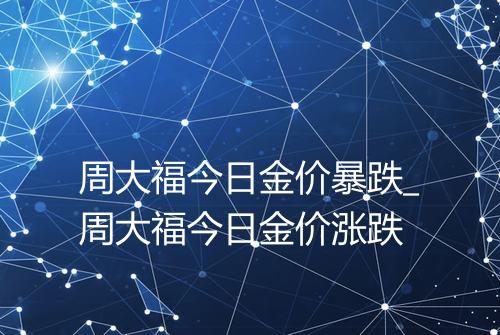 周大福今日金价暴跌_周大福今日金价涨跌