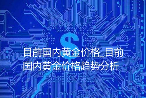 目前国内黄金价格_目前国内黄金价格趋势分析
