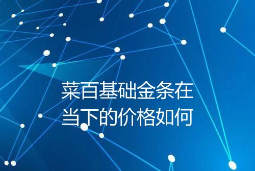 菜百基础金条在当下的价格如何