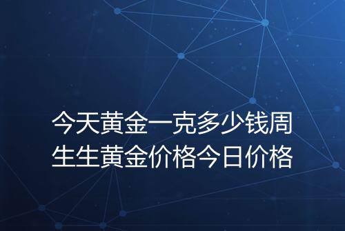 今天黄金一克多少钱周生生黄金价格今日价格