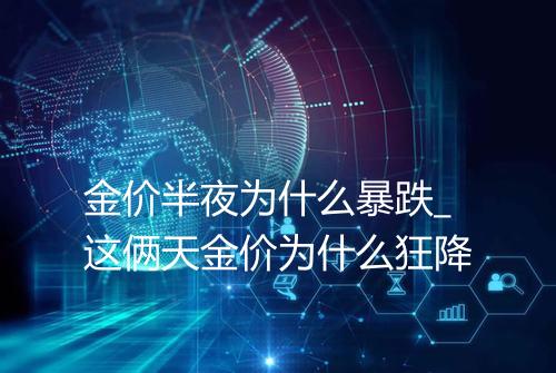 金价半夜为什么暴跌_这俩天金价为什么狂降