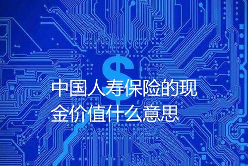 中国人寿保险的现金价值什么意思