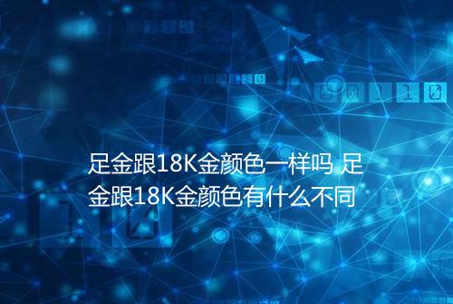 足金跟18K金颜色一样吗 足金跟18K金颜色有什么不同