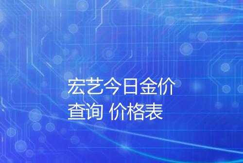 宏艺今日金价查询 价格表