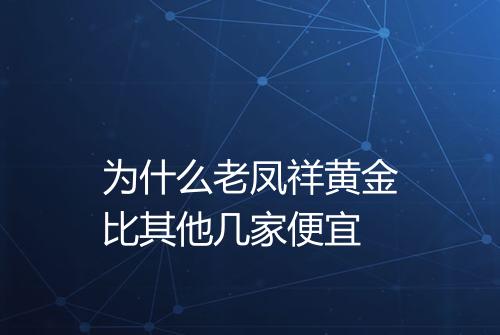 为什么老凤祥黄金比其他几家便宜
