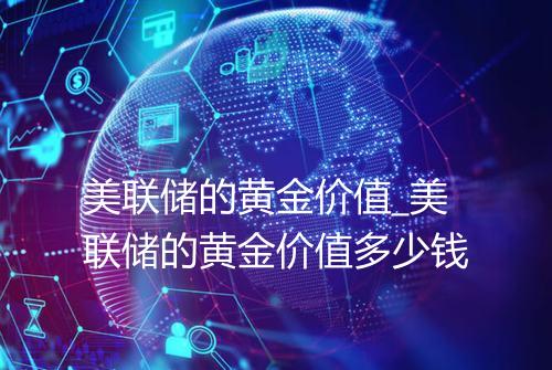 美联储的黄金价值_美联储的黄金价值多少钱