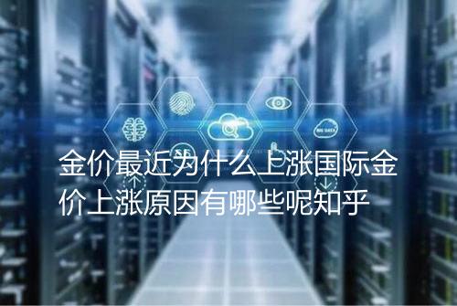 金价最近为什么上涨国际金价上涨原因有哪些呢知乎