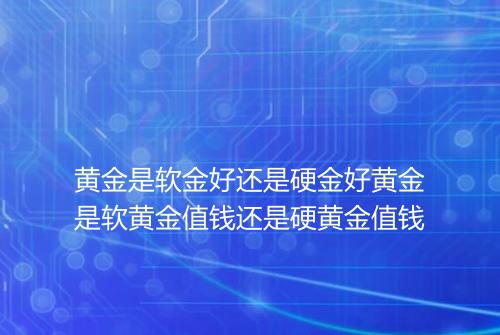 黄金是软金好还是硬金好黄金是软黄金值钱还是硬黄金值钱