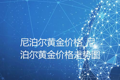 尼泊尔黄金价格_尼泊尔黄金价格走势图
