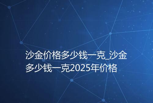 沙金价格多少钱一克_沙金多少钱一克2025年价格