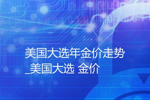 美国大选年金价走势_美国大选 金价