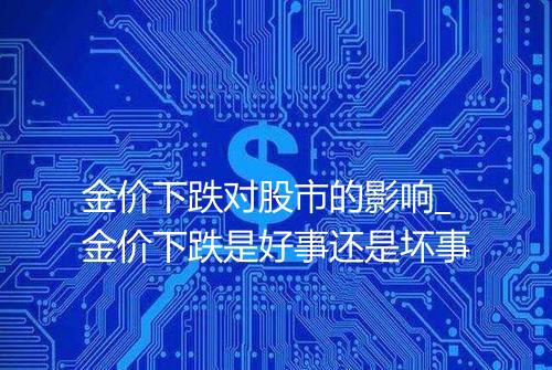 金价下跌对股市的影响_金价下跌是好事还是坏事