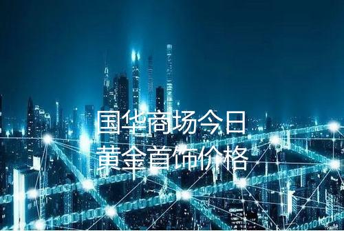 国华商场今日黄金首饰价格