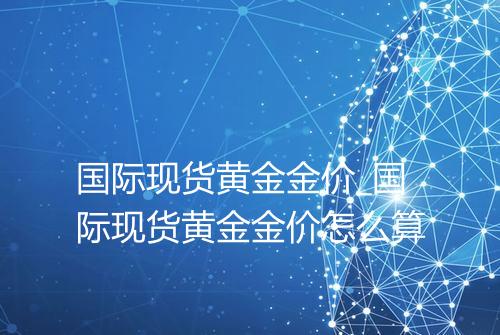 国际现货黄金金价_国际现货黄金金价怎么算